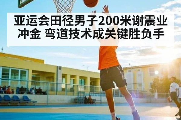 亚运会田径男子200米谢震业冲金 弯道技术成关键胜负手